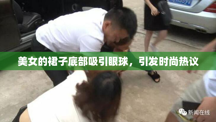 美女的裙子底部吸引眼球，引发时尚热议