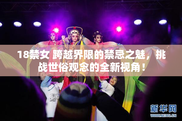 18禁女 跨越界限的禁忌之魅，挑战世俗观念的全新视角！
