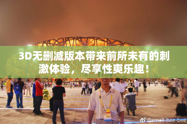 3D无删减版本带来前所未有的刺激体验，尽享性爽乐趣！