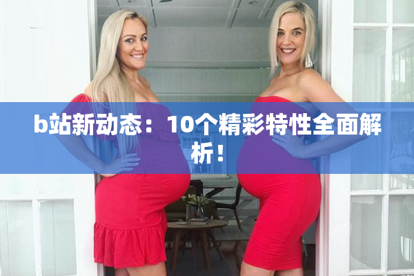 b站新动态：10个精彩特性全面解析！