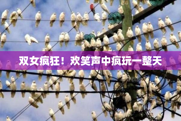 双女疯狂！欢笑声中疯玩一整天