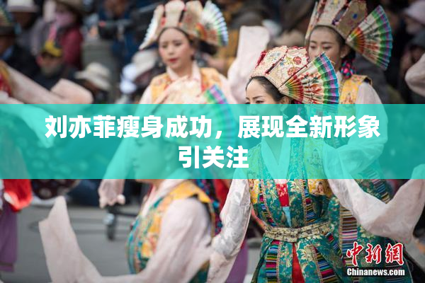 刘亦菲瘦身成功，展现全新形象引关注