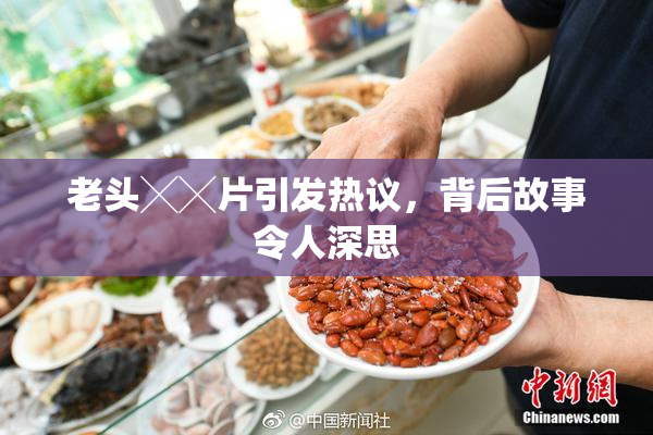 老头╳╳片引发热议，背后故事令人深思