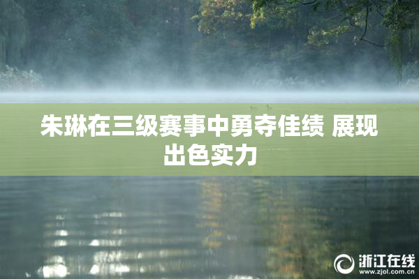 朱琳在三级赛事中勇夺佳绩 展现出色实力