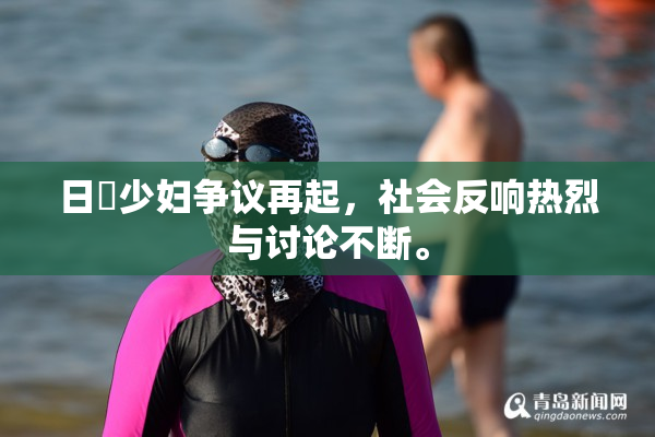 日夲少妇争议再起，社会反响热烈与讨论不断。