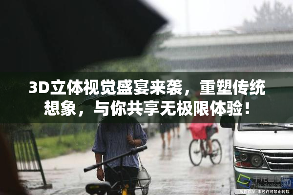 3D立体视觉盛宴来袭，重塑传统想象，与你共享无极限体验！