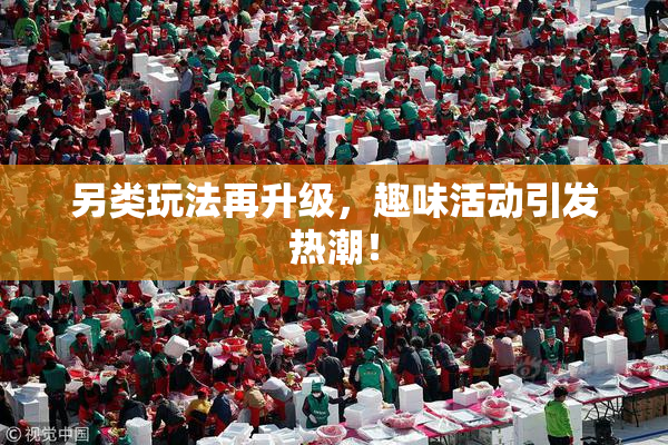 另类玩法再升级，趣味活动引发热潮！