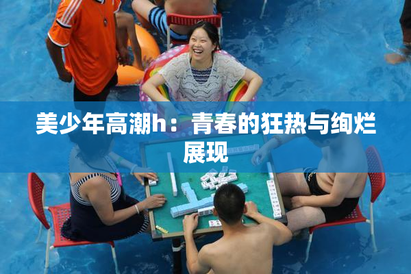 美少年高潮h：青春的狂热与绚烂展现