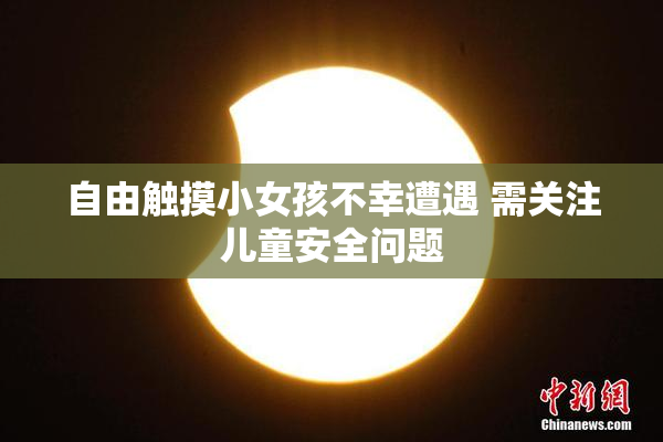 自由触摸小女孩不幸遭遇 需关注儿童安全问题
