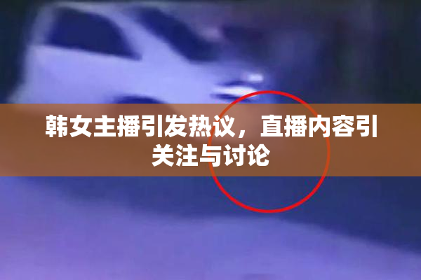 韩女主播引发热议，直播内容引关注与讨论