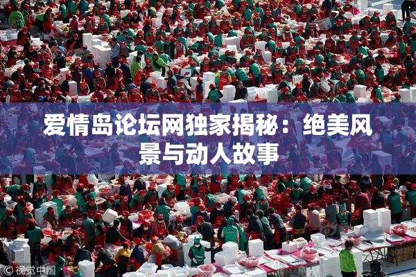 爱情岛论坛网独家揭秘：绝美风景与动人故事