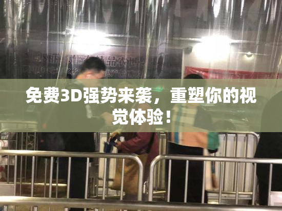 免费3D强势来袭，重塑你的视觉体验！