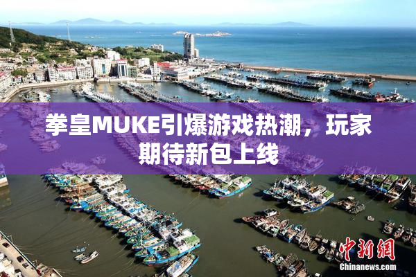拳皇MUKE引爆游戏热潮，玩家期待新包上线