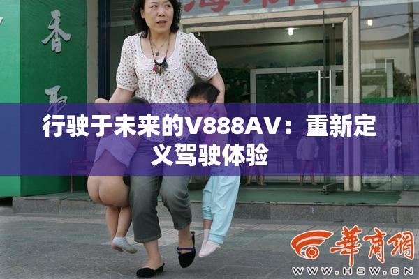 行驶于未来的V888AV：重新定义驾驶体验