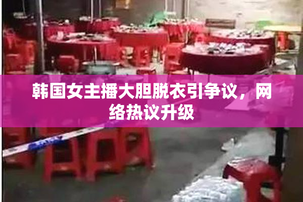 韩国女主播大胆脱衣引争议，网络热议升级