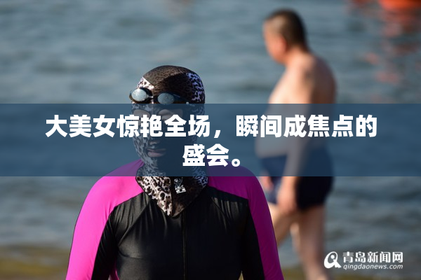 大美女惊艳全场，瞬间成焦点的盛会。