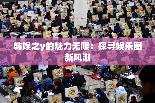 韩娱之y的魅力无限：探寻娱乐圈新风潮