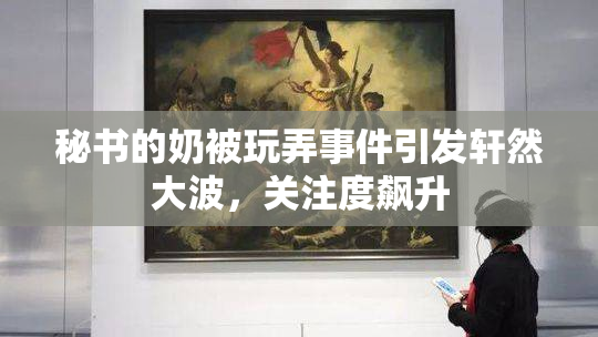 秘书的奶被玩弄事件引发轩然大波，关注度飙升