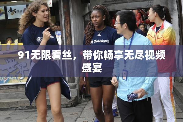 91无限看丝，带你畅享无尽视频盛宴
