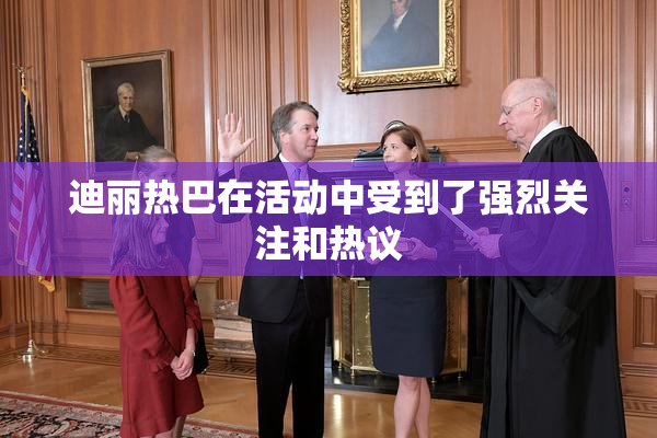 迪丽热巴在活动中受到了强烈关注和热议