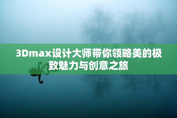 3Dmax设计大师带你领略美的极致魅力与创意之旅