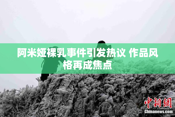 阿米娅裸乳事件引发热议 作品风格再成焦点