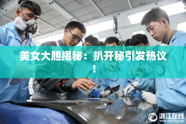 美女大胆揭秘：扒开秘引发热议！