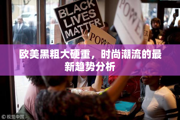 欧美黑粗大硬重，时尚潮流的最新趋势分析