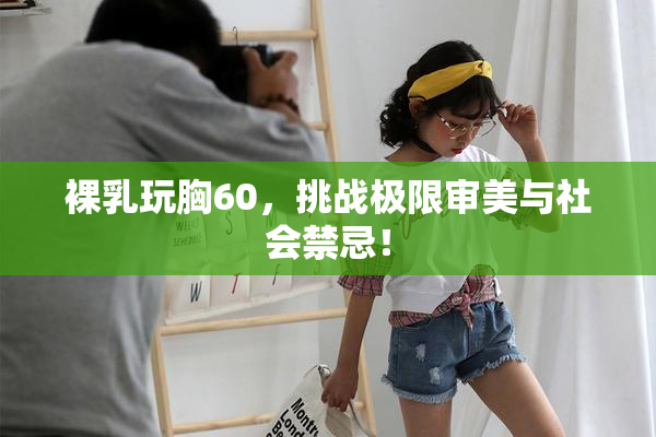 裸乳玩胸60，挑战极限审美与社会禁忌！