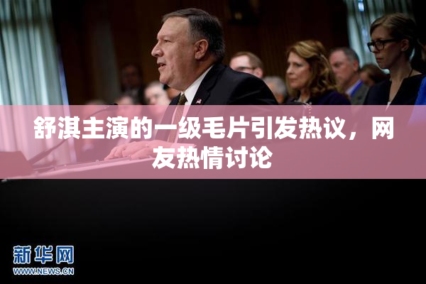 舒淇主演的一级毛片引发热议，网友热情讨论