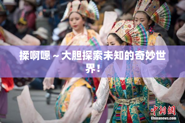 揉啊嗯～大胆探索未知的奇妙世界！