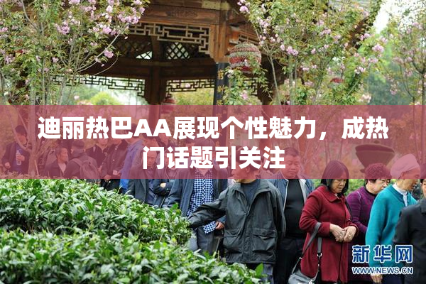 迪丽热巴AA展现个性魅力，成热门话题引关注