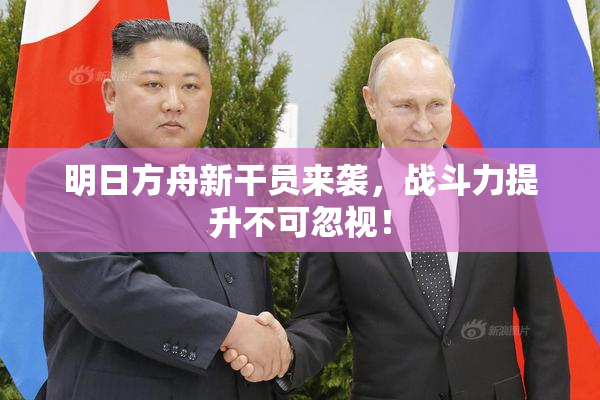 明日方舟新干员来袭，战斗力提升不可忽视！