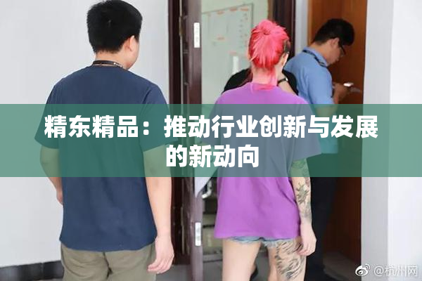 精东精品：推动行业创新与发展的新动向