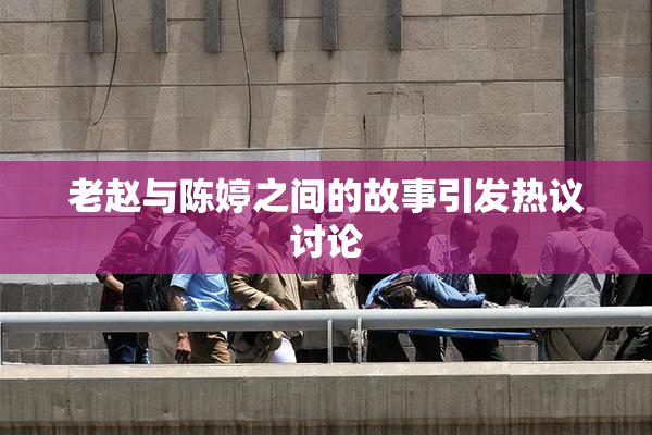 老赵与陈婷之间的故事引发热议讨论