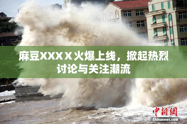 麻豆XXXⅩ火爆上线，掀起热烈讨论与关注潮流