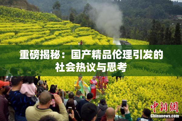 重磅揭秘：国产精品伦理引发的社会热议与思考