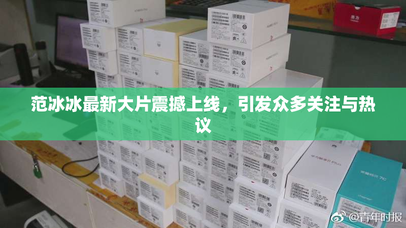 范冰冰最新大片震撼上线，引发众多关注与热议