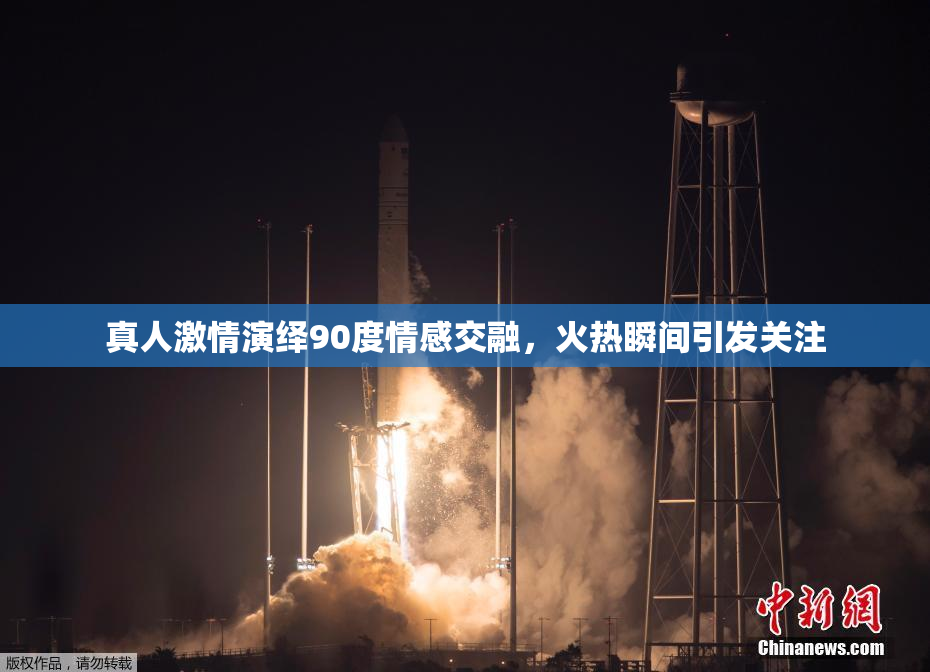 真人激情演绎90度情感交融，火热瞬间引发关注
