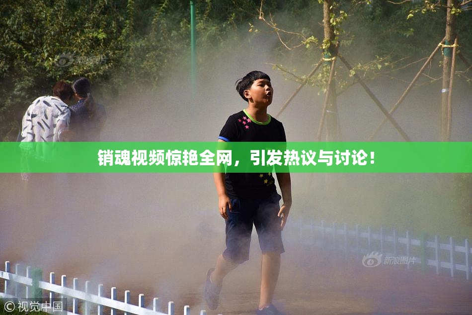 销魂视频惊艳全网，引发热议与讨论！