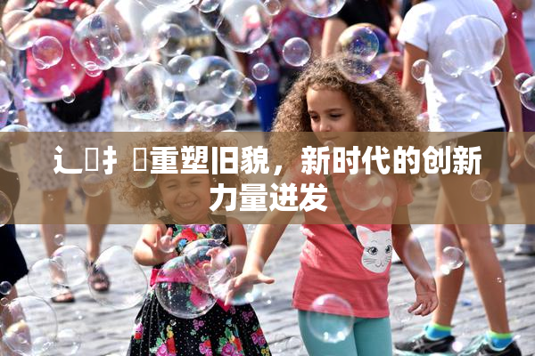 辶喿扌畐重塑旧貌，新时代的创新力量迸发