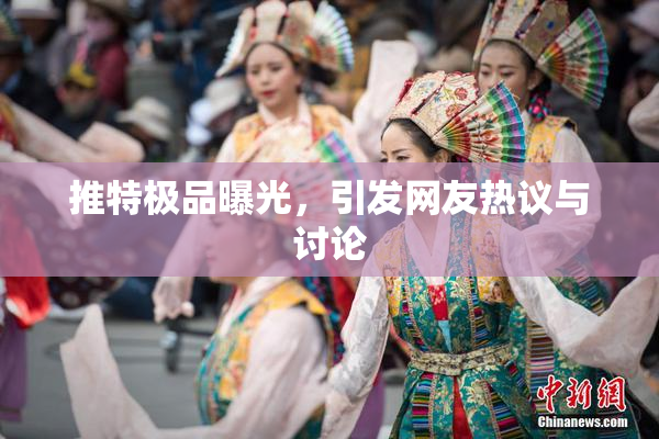 推特极品曝光，引发网友热议与讨论