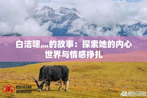 白洁嗯灬的故事：探索她的内心世界与情感挣扎