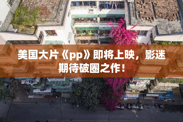 美国大片《pp》即将上映，影迷期待破圈之作！