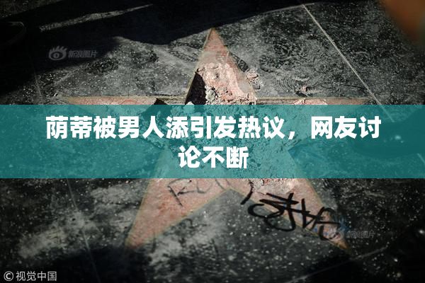 荫蒂被男人添引发热议，网友讨论不断