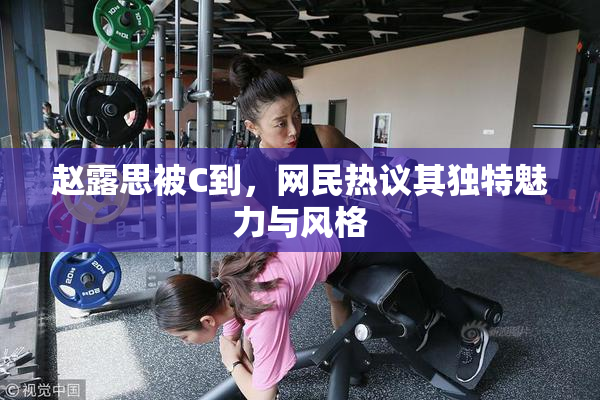 赵露思被C到，网民热议其独特魅力与风格