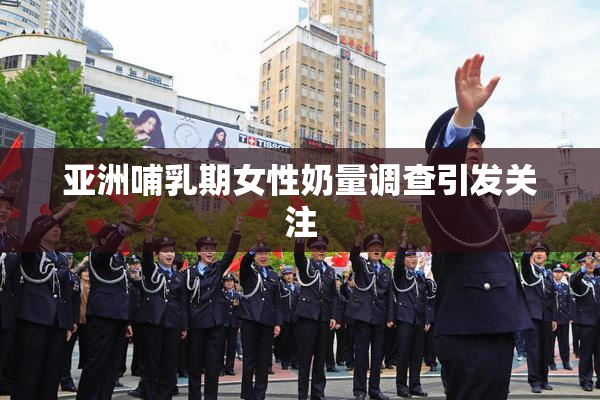 亚洲哺乳期女性奶量调查引发关注