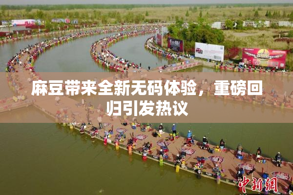 麻豆带来全新无码体验，重磅回归引发热议