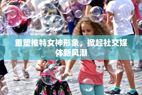 重塑推特女神形象，掀起社交媒体新风潮