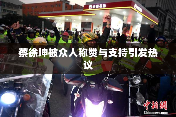 蔡徐坤被众人称赞与支持引发热议
